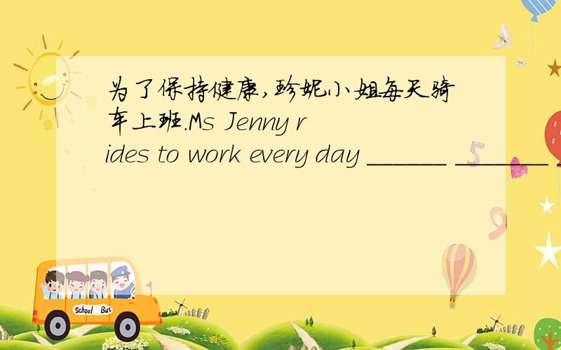 为了保持健康,珍妮小姐每天骑车上班.Ms Jenny rides to work every day ______ _______ _______ keep fit.