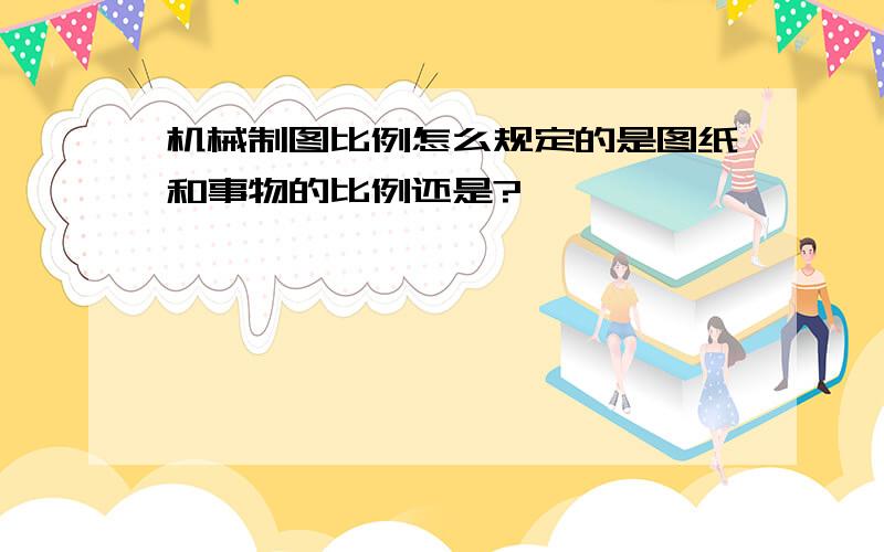 机械制图比例怎么规定的是图纸和事物的比例还是?