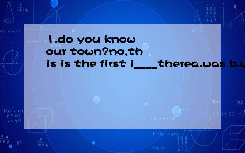 1.do you know our town?no,this is the first i____therea.was b.was going c.came d.have been2.the boys are____(be)in london next sunday.3.do you like this music?yes,it _____gooda.listens b.hears c.sounds d.listens to