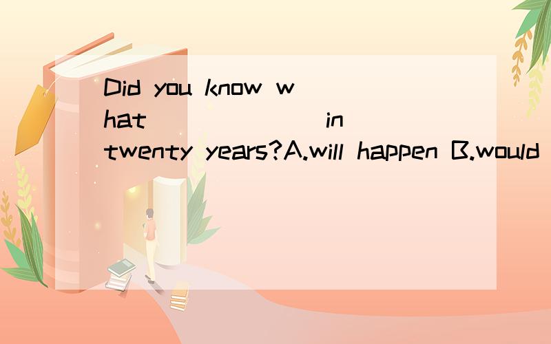 Did you know what ______ in twenty years?A.will happen B.would happenYesterday the boys had a meeting in the____.A.teacher office B.teachers office C.teachers' office D.teacher's offices(我选C)Look up=A.Be carful B.Be careful with(我选A)Do you mi