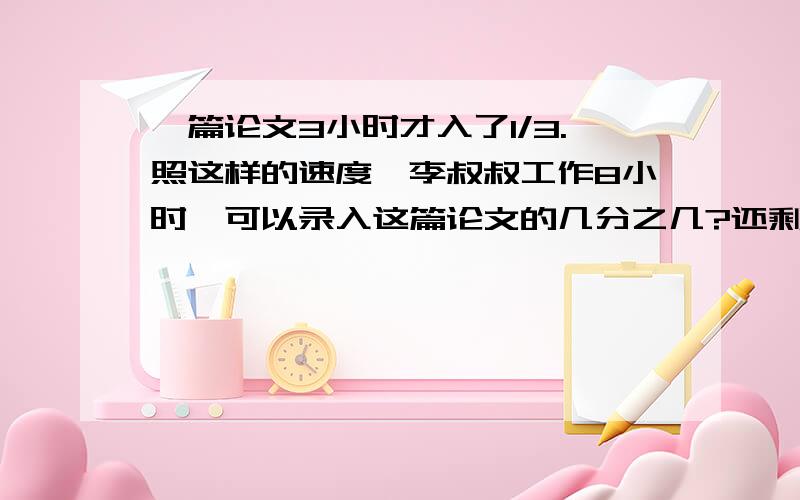 一篇论文3小时才入了1/3.照这样的速度,李叔叔工作8小时,可以录入这篇论文的几分之几?还剩几分之几没完成?