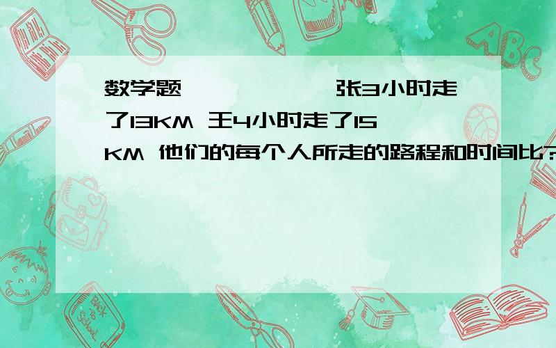 数学题丫丫吖丫丫吖张3小时走了13KM 王4小时走了15KM 他们的每个人所走的路程和时间比?5/8-7/15+3/8-2/3*4/5 怎么算?