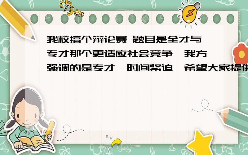 我校搞个辩论赛 题目是全才与专才那个更适应社会竞争,我方强调的是专才,时间紧迫,希望大家提供些提问主要是从多方面想点问题,我方发问时用的,谢谢大家了、越经典约有创意最好,呵呵