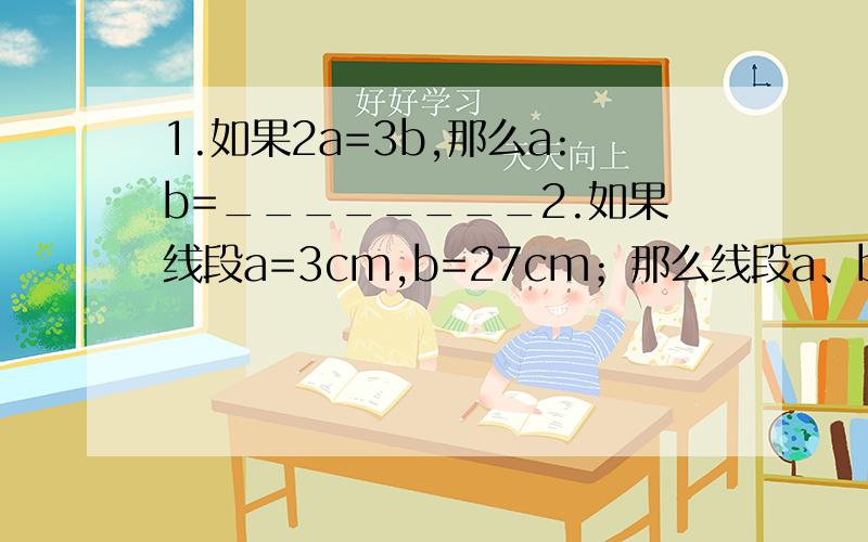 1.如果2a=3b,那么a:b=________2.如果线段a=3cm,b=27cm；那么线段a、b的比例中项是______cm.3.延长线段AB到C,使BC=2AB,则AB/AC=________,AB/BC=_______.5.在比例尺是1:40000的工程示意图上,于2005年9月1日正式通车的南