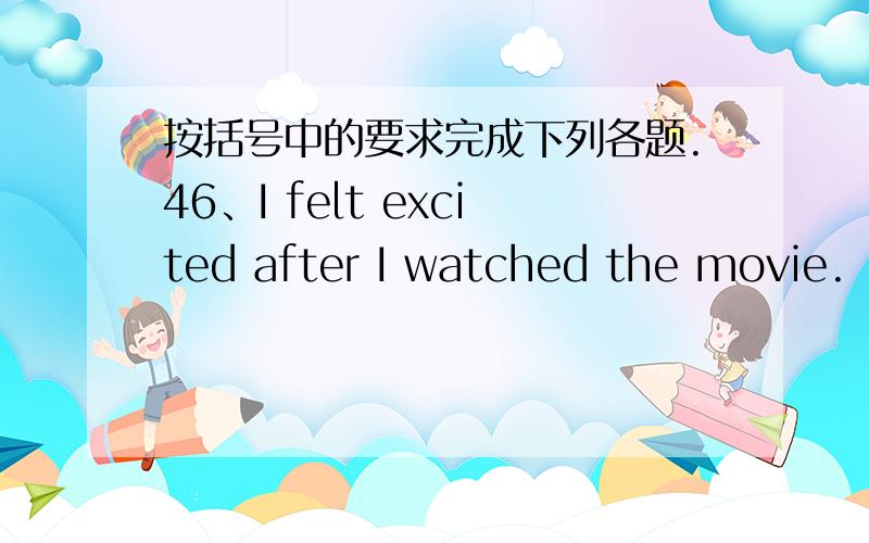 按括号中的要求完成下列各题.46、I felt excited after I watched the movie.（对划线部分提问）______ ________ you feel after you watched the movie?47、Can you solve the problem without any help?（改为同义句）Can you ______