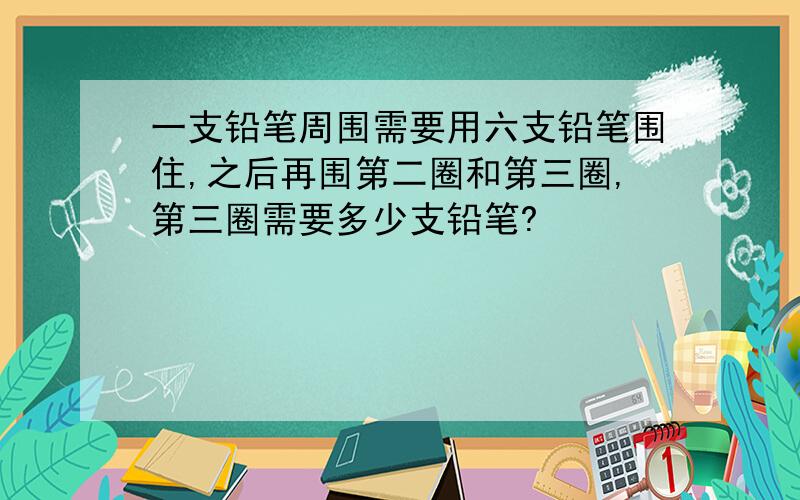 一支铅笔周围需要用六支铅笔围住,之后再围第二圈和第三圈,第三圈需要多少支铅笔?