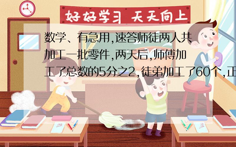 数学、有急用,速答师徒两人共加工一批零件,两天后,师傅加工了总数的5分之2,徒弟加工了60个,正好是师傅的6分之5,这批零件共有多少个?