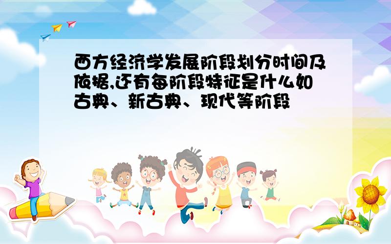 西方经济学发展阶段划分时间及依据,还有每阶段特征是什么如古典、新古典、现代等阶段