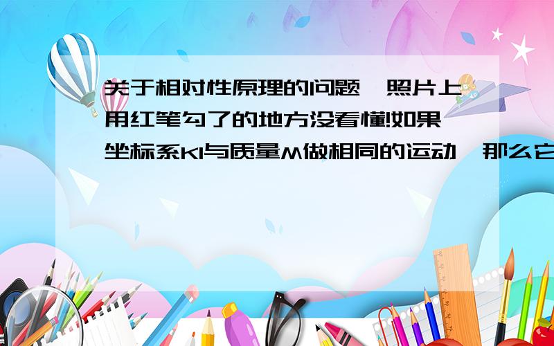 关于相对性原理的问题,照片上用红笔勾了的地方没看懂!如果坐标系K1与质量M做相同的运动,那么它与M不是相对静止了吗,怎么还会是M相对于K1做相对匀速运动!