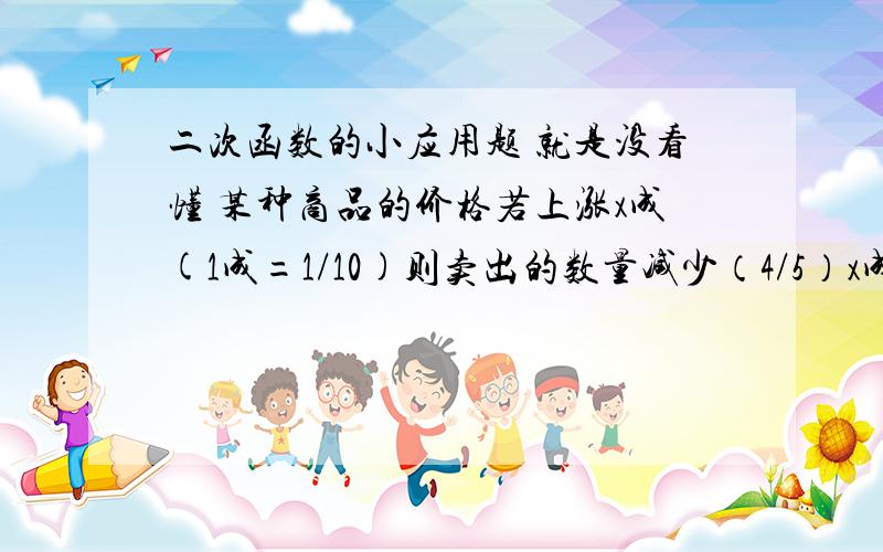 二次函数的小应用题 就是没看懂 某种商品的价格若上涨x成(1成=1/10)则卖出的数量减少（4/5）x成应张几成价格才能使售出的总金额最大