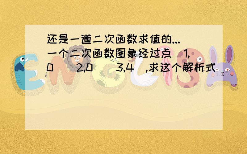 还是一道二次函数求值的...一个二次函数图象经过点(1,0)(2,0)(3,4),求这个解析式