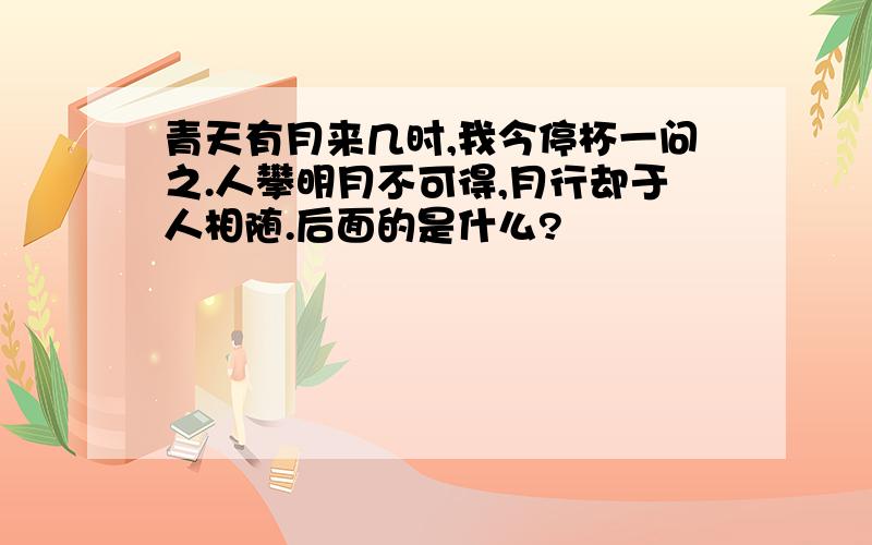 青天有月来几时,我今停杯一问之.人攀明月不可得,月行却于人相随.后面的是什么?