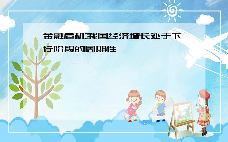 金融危机:我国经济增长处于下行阶段的周期性