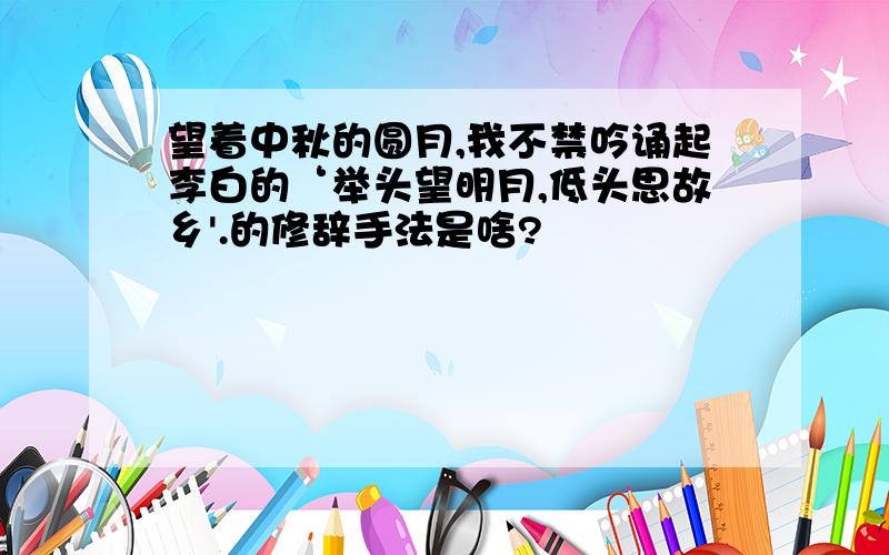 望着中秋的圆月,我不禁吟诵起李白的‘举头望明月,低头思故乡'.的修辞手法是啥?