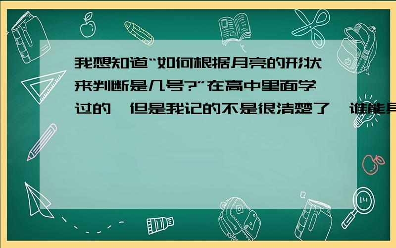 我想知道“如何根据月亮的形状来判断是几号?”在高中里面学过的,但是我记的不是很清楚了,谁能具体给我介绍一下呀?