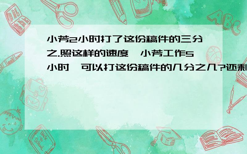 小芳2小时打了这份稿件的三分之.照这样的速度,小芳工作5小时,可以打这份稿件的几分之几?还剩几分之几没完成?