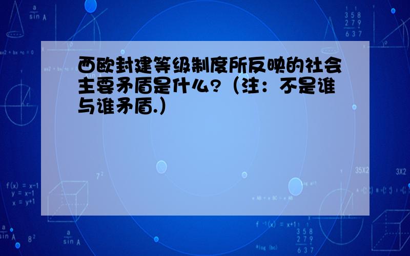 西欧封建等级制度所反映的社会主要矛盾是什么?（注：不是谁与谁矛盾.）