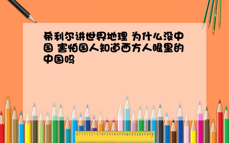 希利尔讲世界地理 为什么没中国 害怕国人知道西方人眼里的中国吗