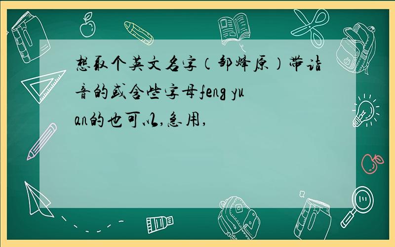 想取个英文名字（邹烽原）带诣音的或含些字母feng yuan的也可以,急用,