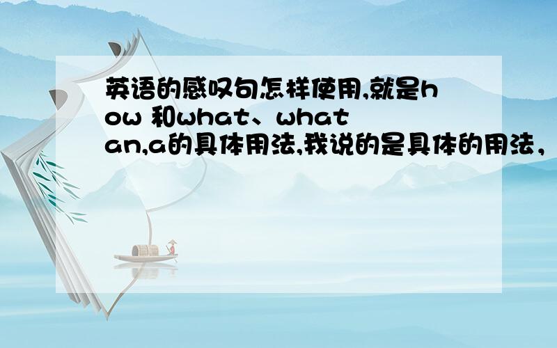 英语的感叹句怎样使用,就是how 和what、what an,a的具体用法,我说的是具体的用法，