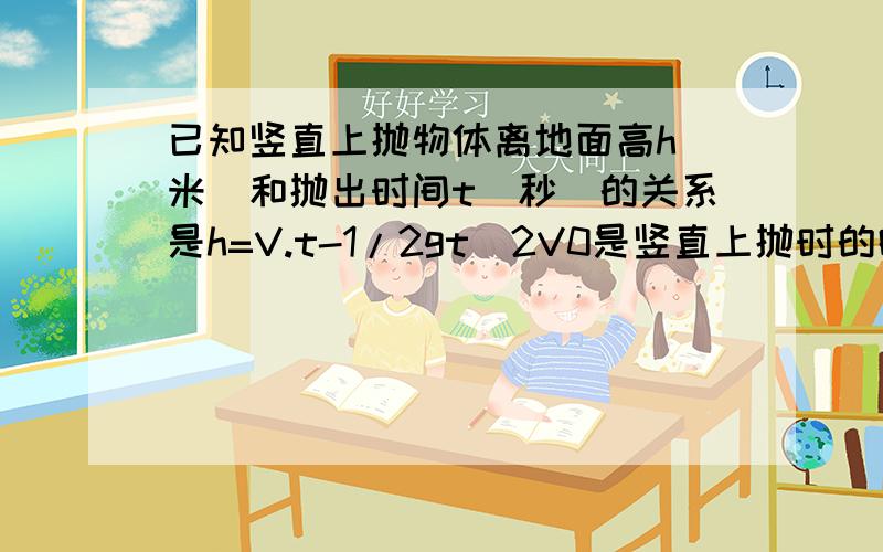 已知竖直上抛物体离地面高h(米)和抛出时间t(秒)的关系是h=V.t-1/2gt^2V0是竖直上抛时的瞬间速度,常取g；10m/s 设V0=30m/s 则t为______时,物体到达最大高度,最大高度是____________?