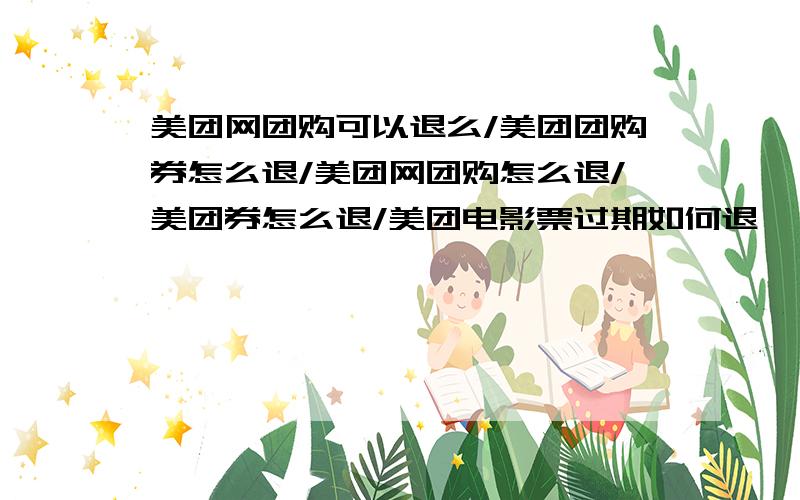 美团网团购可以退么/美团团购券怎么退/美团网团购怎么退/美团券怎么退/美团电影票过期如何退