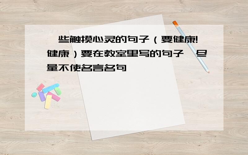 一些触摸心灵的句子（要健康!健康）要在教室里写的句子,尽量不使名言名句