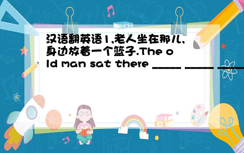 汉语翻英语1,老人坐在那儿,身边放着一个篮子.The old man sat there _____ _____ _____ _____ _____.2,他闭目坐在那儿.He sat there _____ _____ _____ _____.3,她已经把衣服挂在绳子上了.She _____ _____ the clothes on the li