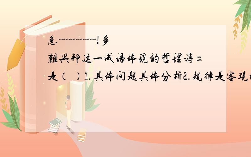 急-----------!多难兴邦这一成语体现的哲理诗=是（ ）1.具体问题具体分析2.规律是客观的,不以人的意志为转移3.矛盾在一定条件下可以转化4价值观对人生道路的选择有导向作用