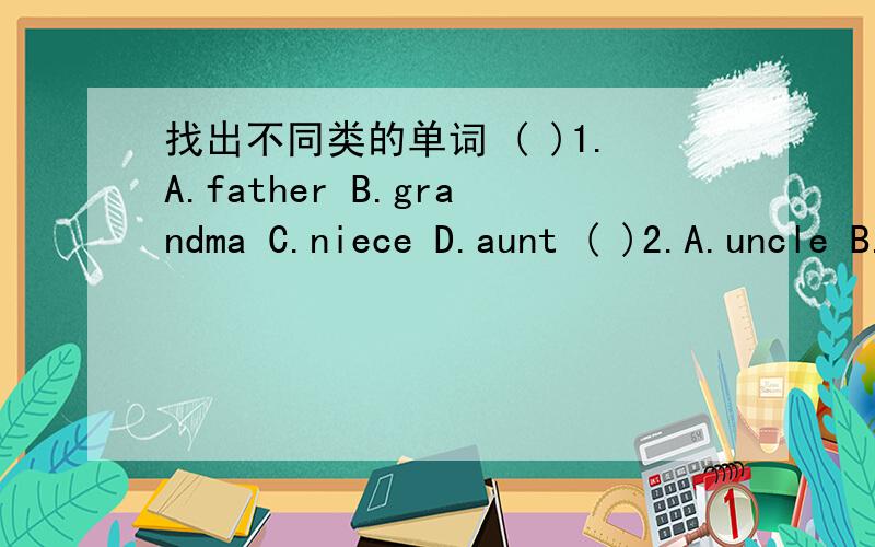 找出不同类的单词 ( )1.A.father B.grandma C.niece D.aunt ( )2.A.uncle B.brother C.wife D.husband打酱油的表回答!新派英语unit3期末复习卷的:-)