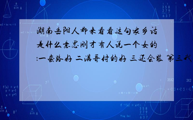 湖南岳阳人都来看看这句家乡话是什么意思刚才有人说一个女的：一套路好 二满哥付的好 三还会装 第三我懂了说她能装 前面俩个啥意思?