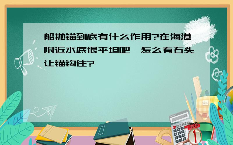 船抛锚到底有什么作用?在海港附近水底很平坦吧,怎么有石头让锚钩住?