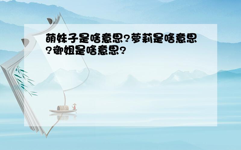 萌妹子是啥意思?萝莉是啥意思?御姐是啥意思?