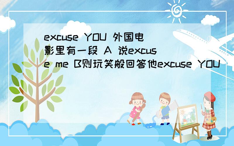 excuse YOU 外国电影里有一段 A 说excuse me B则玩笑般回答他excuse YOU