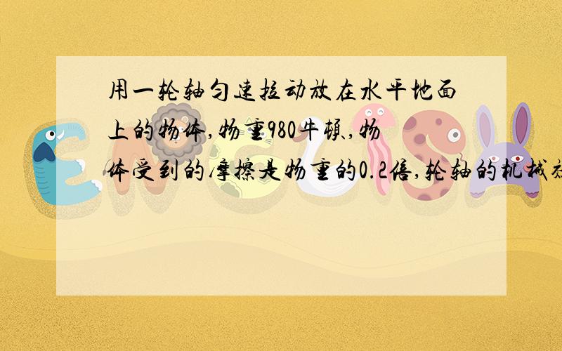 用一轮轴匀速拉动放在水平地面上的物体,物重980牛顿,物体受到的摩擦是物重的0.2倍,轮轴的机械效率是80%