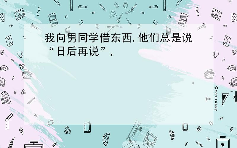 我向男同学借东西,他们总是说“日后再说”,