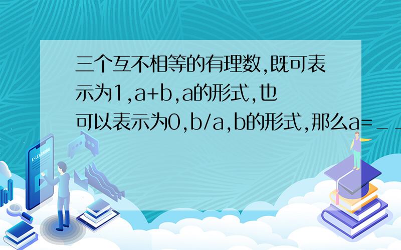 三个互不相等的有理数,既可表示为1,a+b,a的形式,也可以表示为0,b/a,b的形式,那么a=_______,b=______.