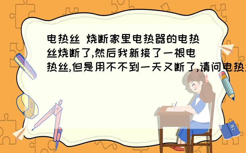 电热丝 烧断家里电热器的电热丝烧断了,然后我新接了一根电热丝,但是用不不到一天又断了,请问电热丝烧断的原因是什么?有哪些原因可以使电热丝烧断!除了电热丝质量外,接的时候有什么注