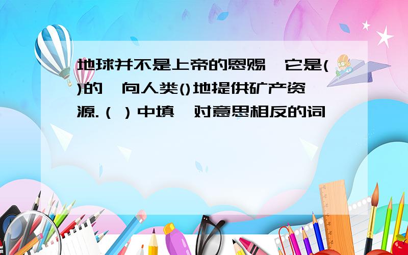 地球并不是上帝的恩赐,它是()的,向人类()地提供矿产资源.（）中填一对意思相反的词