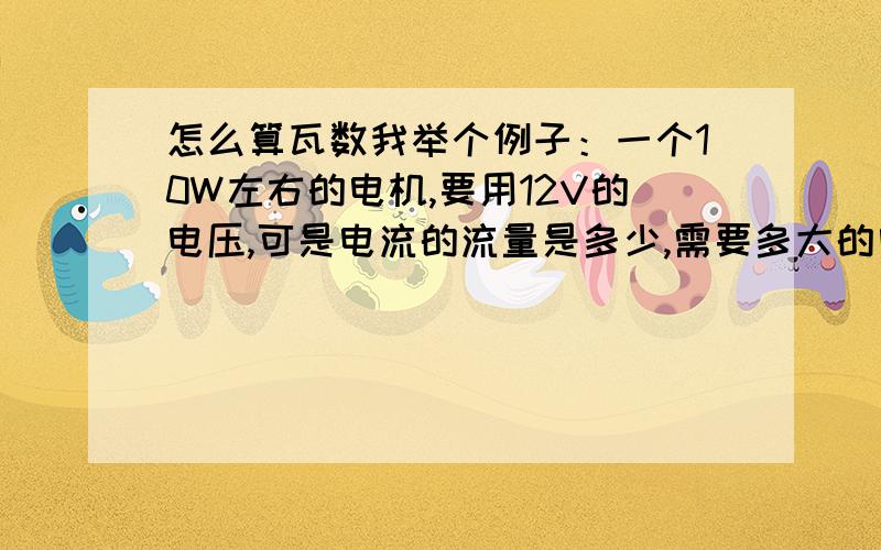 怎么算瓦数我举个例子：一个10W左右的电机,要用12V的电压,可是电流的流量是多少,需要多大的电池,才能让它转动4小时,