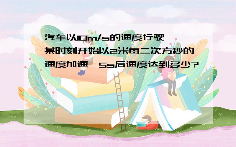 汽车以10m/s的速度行驶,某时刻开始以2米每二次方秒的速度加速,5s后速度达到多少?