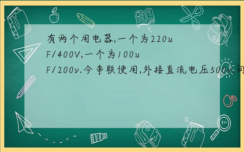 有两个用电器,一个为220uF/400V,一个为100uF/200v.今串联使用,外接直流电压500v.问是否安全