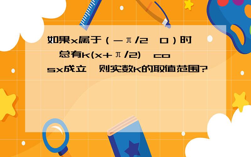 如果x属于（-π/2,0）时,总有k(x+π/2)>cosx成立,则实数K的取值范围?