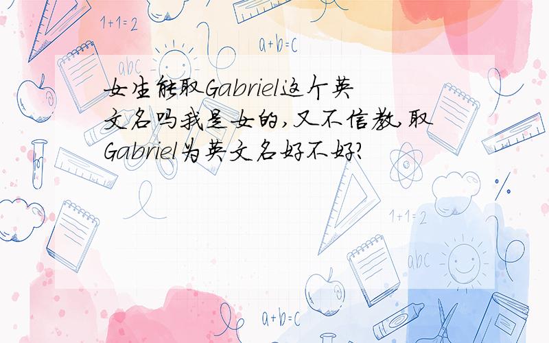 女生能取Gabriel这个英文名吗我是女的,又不信教,取Gabriel为英文名好不好?