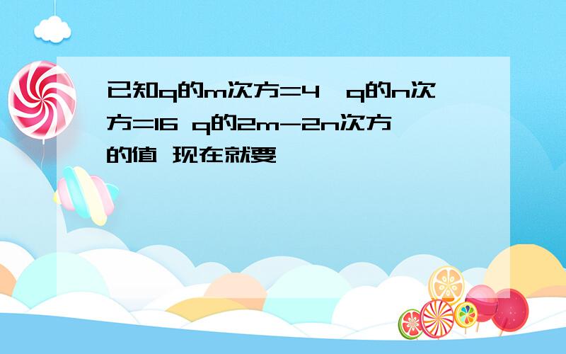 已知q的m次方=4,q的n次方=16 q的2m-2n次方的值 现在就要