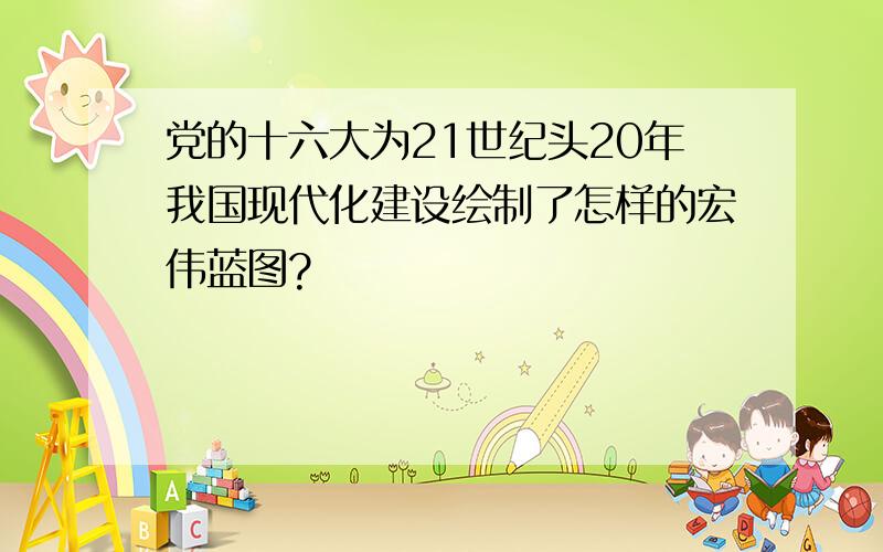 党的十六大为21世纪头20年我国现代化建设绘制了怎样的宏伟蓝图?