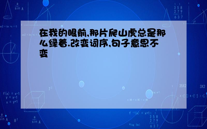 在我的眼前,那片爬山虎总是那么绿着.改变词序,句子意思不变