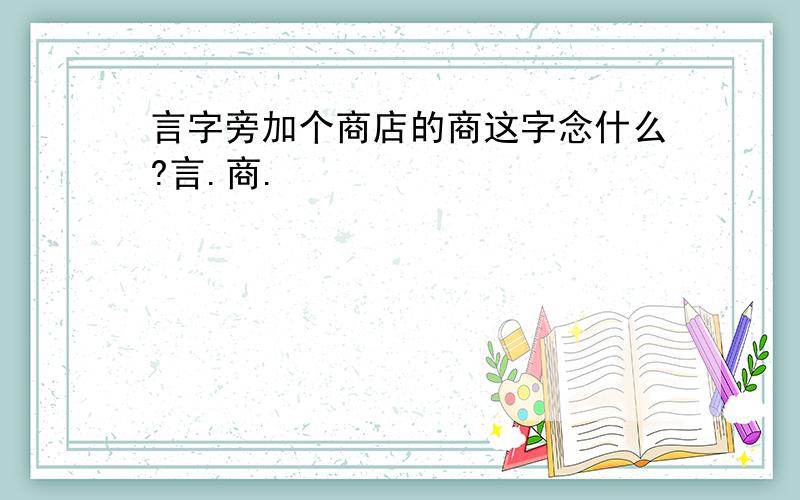 言字旁加个商店的商这字念什么?言.商.