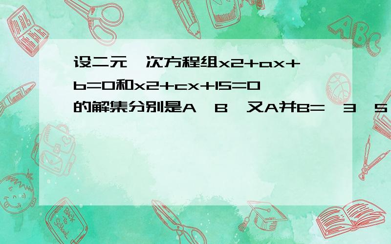 设二元一次方程组x2+ax+b=0和x2+cx+15=0的解集分别是A,B,又A并B={3,5},A交B={3},求a,b,c的值