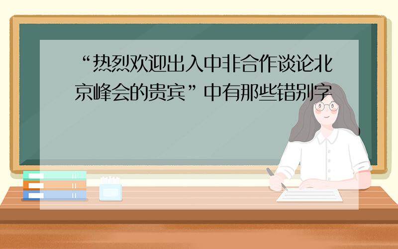 “热烈欢迎出入中非合作谈论北京峰会的贵宾”中有那些错别字